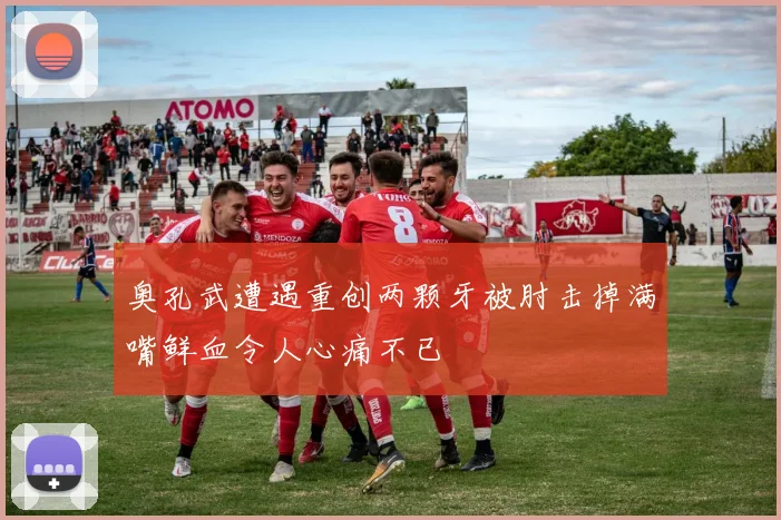 奥孔武遭遇重创两颗牙被肘击掉满嘴鲜血令人心痛不已