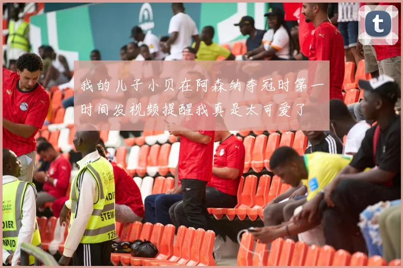 我的儿子小贝在阿森纳夺冠时第一时间发视频提醒我真是太可爱了