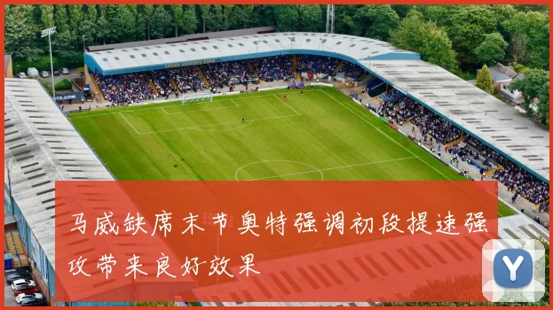 马威缺席末节奥特强调初段提速强攻带来良好效果