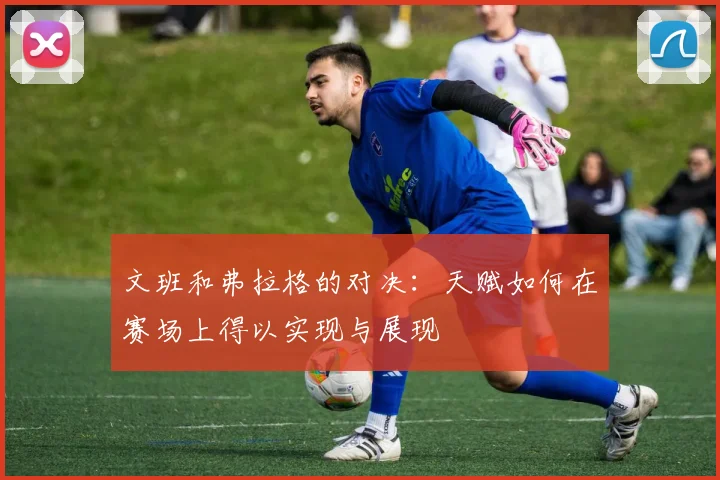 文班和弗拉格的对决：天赋如何在赛场上得以实现与展现