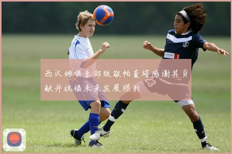 西汉姆俱乐部致敬帕奎塔感谢其贡献并祝福未来发展顺利