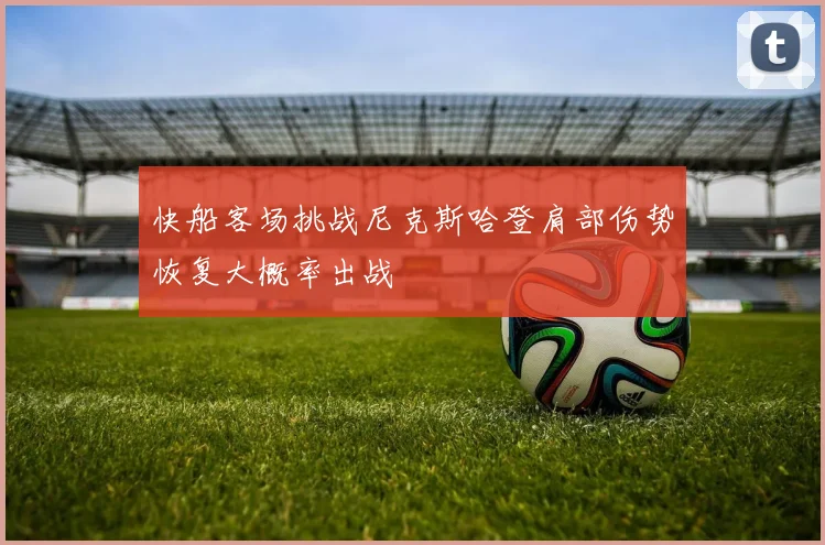 快船客场挑战尼克斯哈登肩部伤势恢复大概率出战