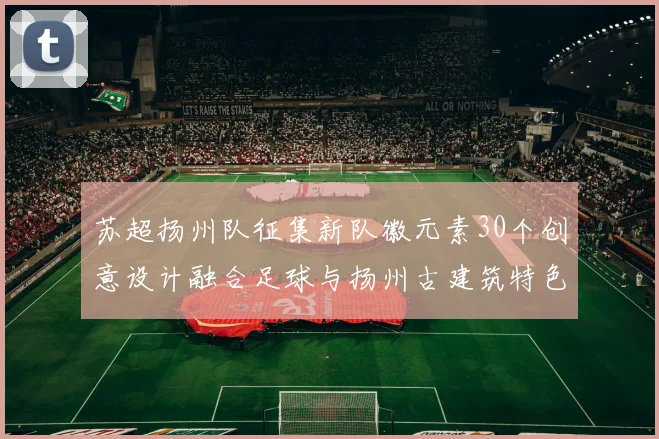 苏超扬州队征集新队徽元素30个创意设计融合足球与扬州古建筑特色