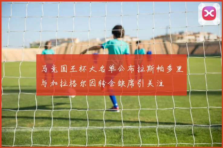 马竞国王杯大名单公布拉斯帕多里与加拉格尔因转会缺席引关注