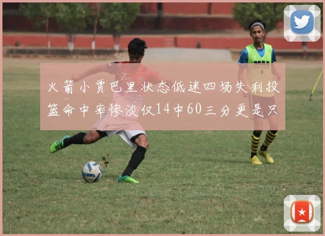 火箭小贾巴里状态低迷四场失利投篮命中率惨淡仅14中60三分更是只有2中27