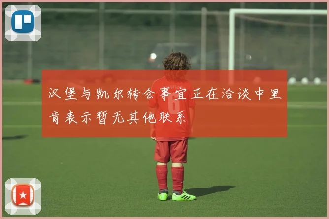 汉堡与凯尔转会事宜正在洽谈中里肯表示暂无其他联系